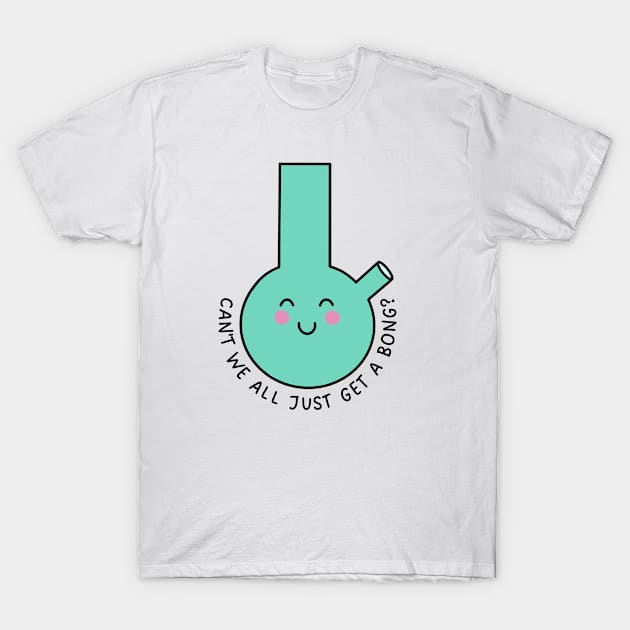 Can't We All Just Get A Bong? T-Shirt by Highly Cute